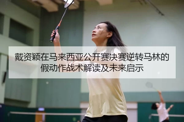 戴资颖在马来西亚公开赛决赛逆转马林的假动作战术解读及未来启示