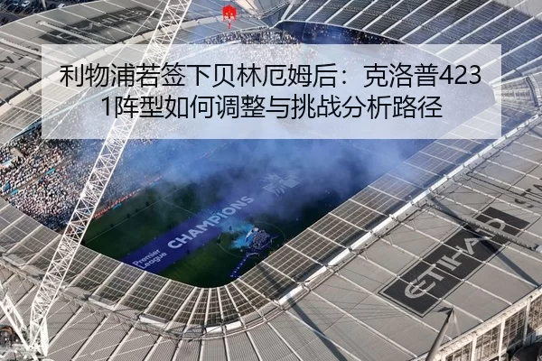 利物浦若签下贝林厄姆后：克洛普4231阵型如何调整与挑战分析路径