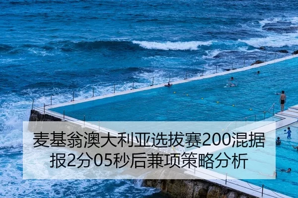 麦基翁澳大利亚选拔赛200混据报2分05秒后兼项策略分析