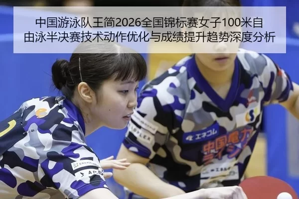 中国游泳队王简2026全国锦标赛女子100米自由泳半决赛技术动作优化与成绩提升趋势深度分析