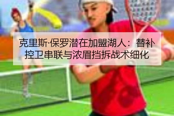 克里斯·保罗潜在加盟湖人：替补控卫串联与浓眉挡拆战术细化
