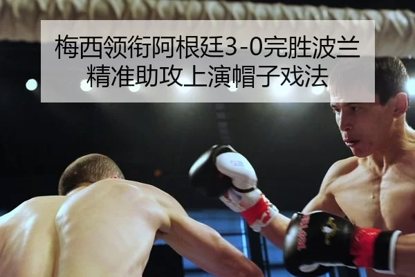 梅西领衔阿根廷3-0完胜波兰 精准助攻上演帽子戏法